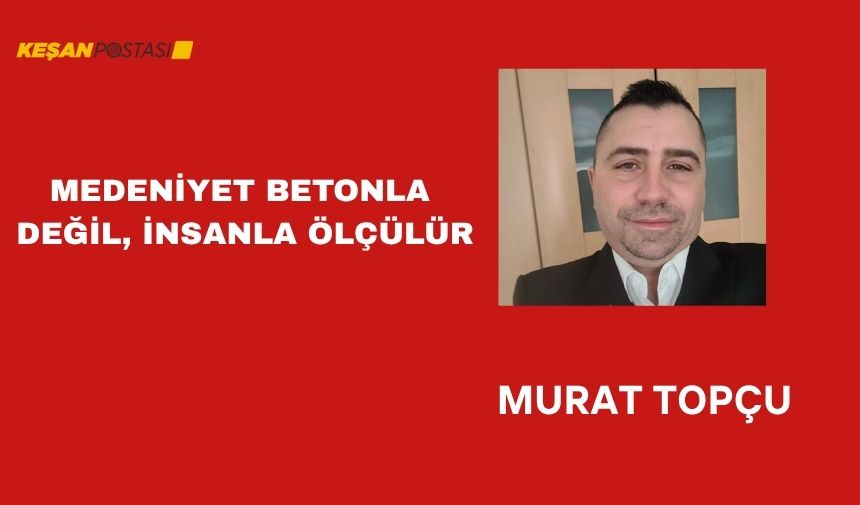 MEDENİYET BETONLA DEĞİL, İNSANLA ÖLÇÜLÜR