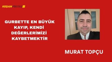 GURBETTE EN BÜYÜK KAYIP, KENDİ DEĞERLERİMİZİ KAYBETMEKTİR