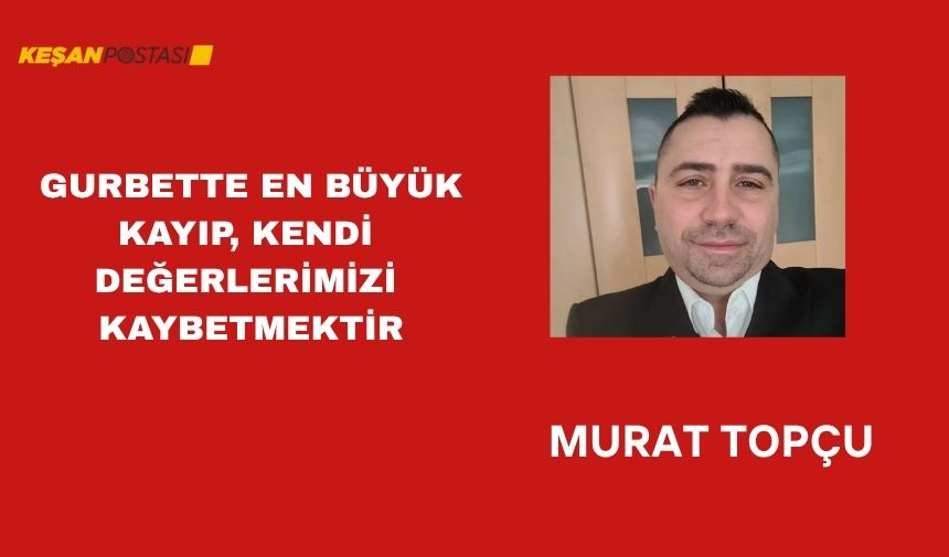 GURBETTE EN BÜYÜK KAYIP, KENDİ DEĞERLERİMİZİ KAYBETMEKTİR