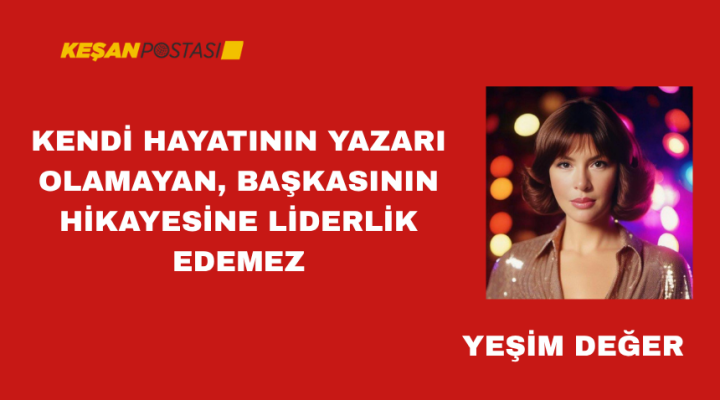 KENDİ HAYATININ YAZARI OLAMAYAN, BAŞKASININ HİKAYESİNE LİDERLİK EDEMEZ 
