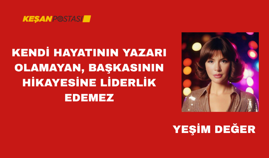 KENDİ HAYATININ YAZARI OLAMAYAN, BAŞKASININ HİKAYESİNE LİDERLİK EDEMEZ 
