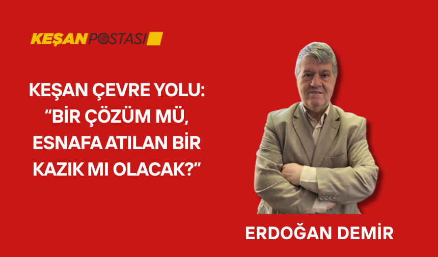 KEŞAN ÇEVRE YOLU: “BİR ÇÖZÜM MÜ, ESNAFA ATILAN BİR KAZIK MI OLACAK?”